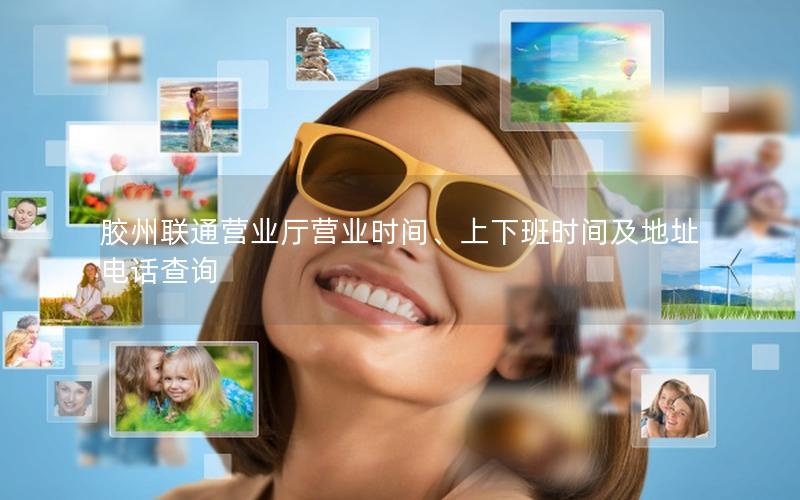 胶州联通营业厅营业时间、上下班时间及地址电话查询