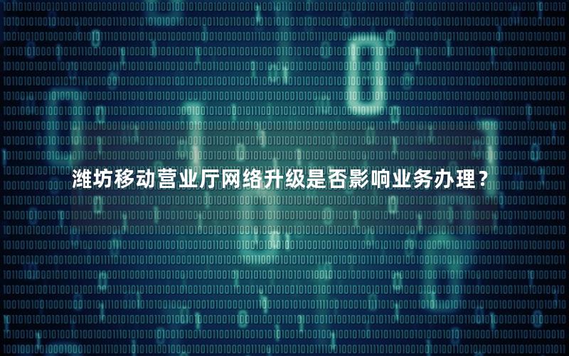潍坊移动营业厅网络升级是否影响业务办理？
