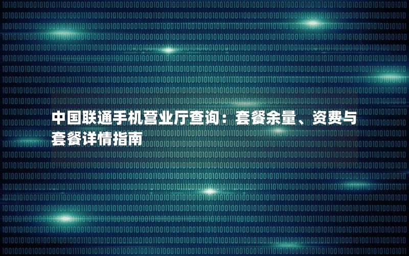 中国联通手机营业厅查询：套餐余量、资费与套餐详情指南