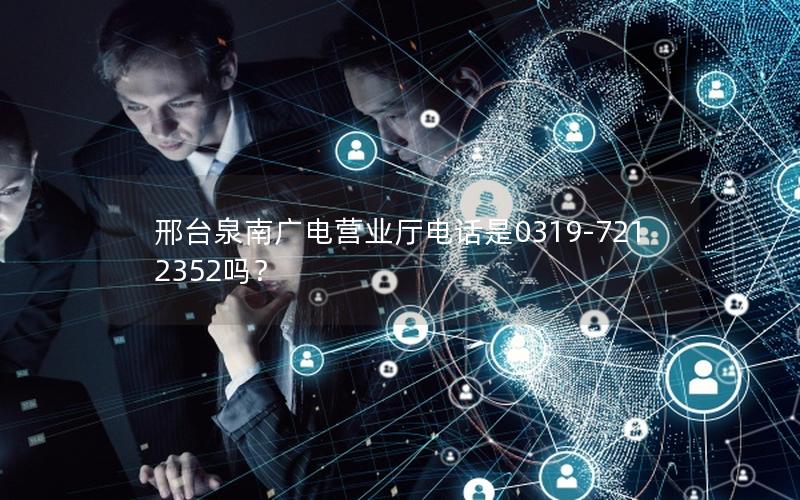 邢台泉南广电营业厅电话是0319-7212352吗？