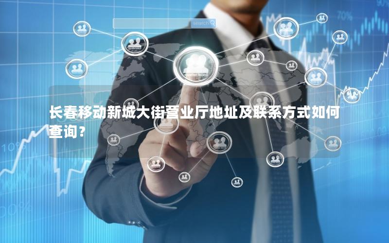 长春移动新城大街营业厅地址及联系方式如何查询？