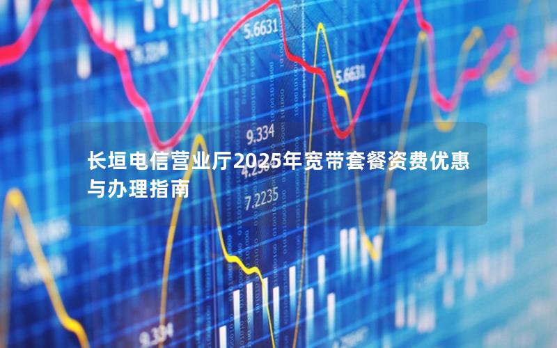 长垣电信营业厅2025年宽带套餐资费优惠与办理指南