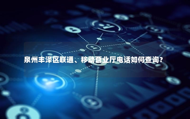 泉州丰泽区联通、移动营业厅电话如何查询？