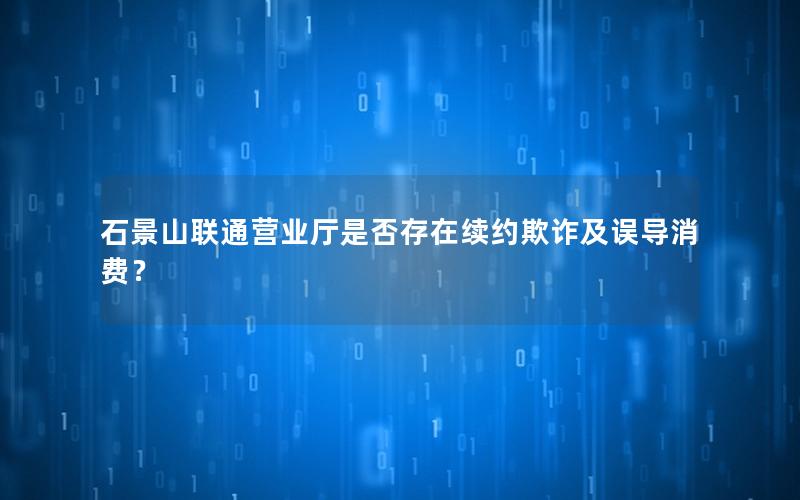 石景山联通营业厅是否存在续约欺诈及误导消费？