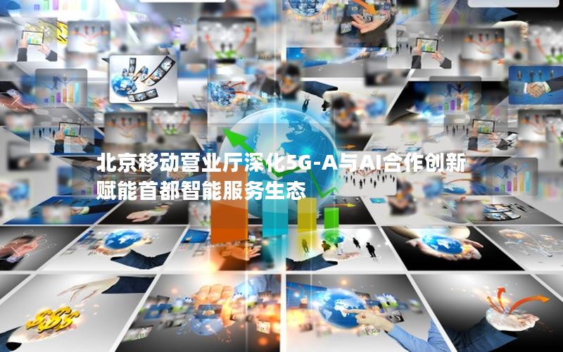 北京移动营业厅深化5G-A与AI合作创新 赋能首都智能服务生态