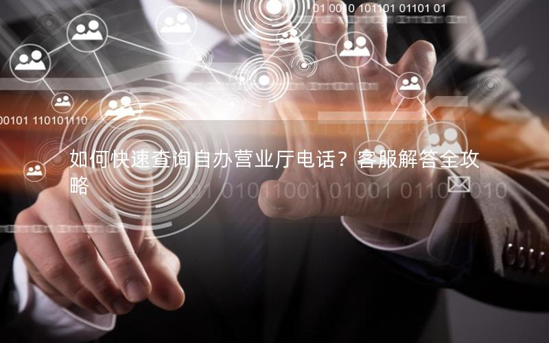 如何快速查询自办营业厅电话？客服解答全攻略