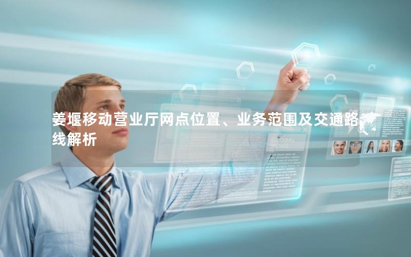 姜堰移动营业厅网点位置、业务范围及交通路线解析