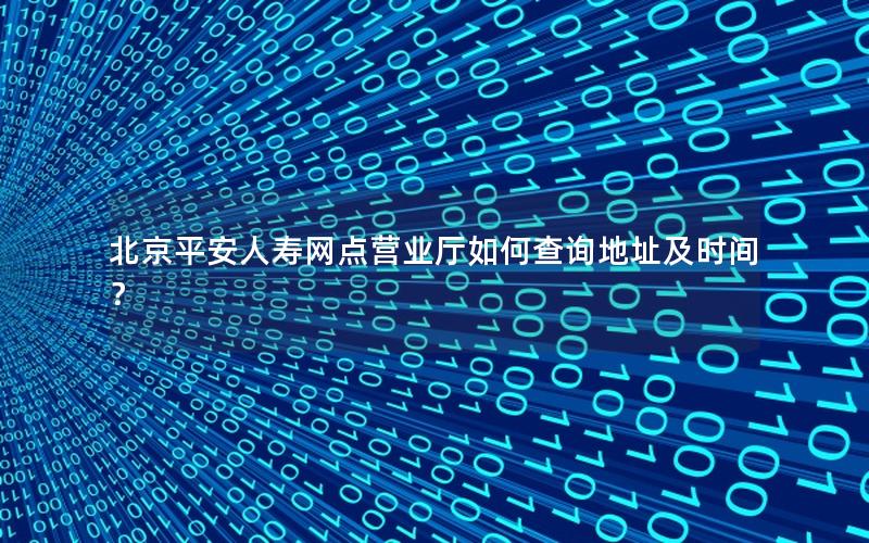 北京平安人寿网点营业厅如何查询地址及时间？
