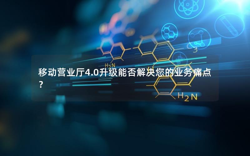 移动营业厅4.0升级能否解决您的业务痛点？