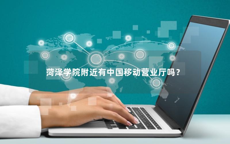 菏泽学院附近有中国移动营业厅吗？