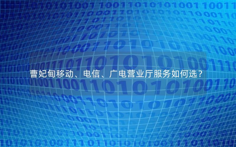 曹妃甸移动、电信、广电营业厅服务如何选？