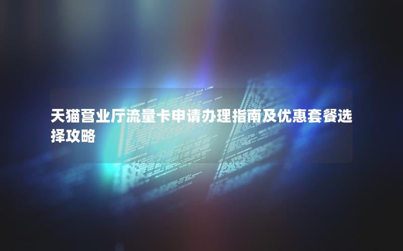 天猫营业厅流量卡申请办理指南及优惠套餐选择攻略
