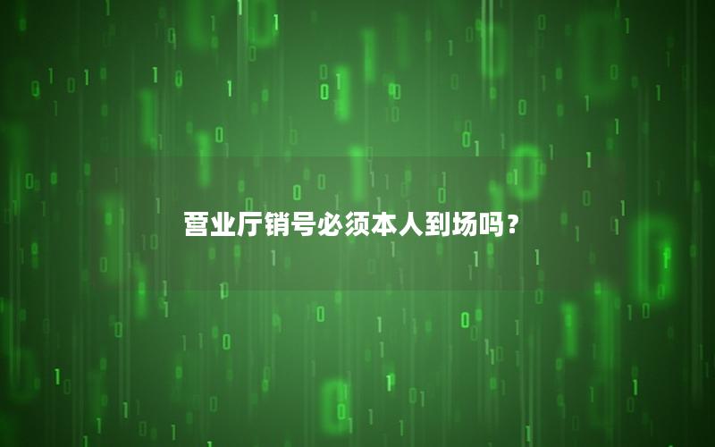 营业厅销号必须本人到场吗？