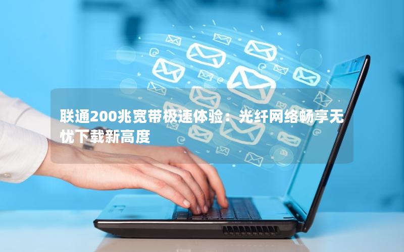 联通200兆宽带极速体验：光纤网络畅享无忧下载新高度