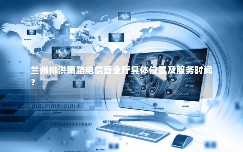 兰州排洪南路电信营业厅具体位置及服务时间？