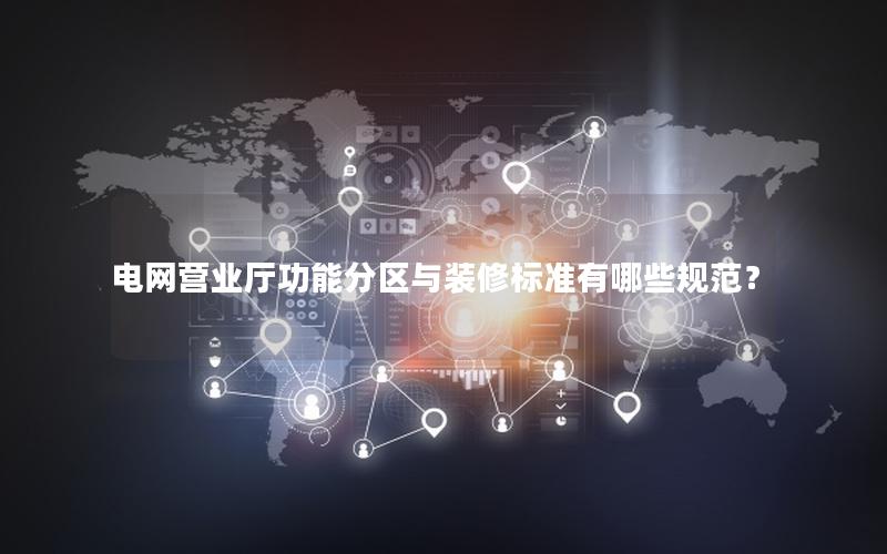 电网营业厅功能分区与装修标准有哪些规范？