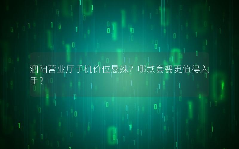 泗阳营业厅手机价位悬殊？哪款套餐更值得入手？