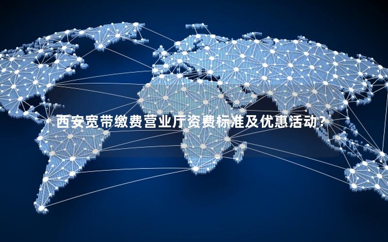 西安宽带缴费营业厅资费标准及优惠活动？