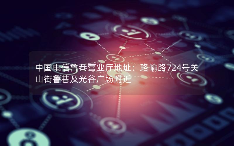 中国电信鲁巷营业厅地址：珞喻路724号关山街鲁巷及光谷广场附近