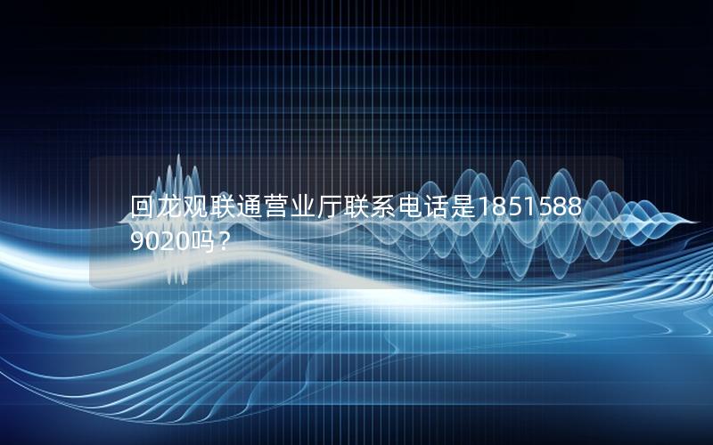 回龙观联通营业厅联系电话是18515889020吗？