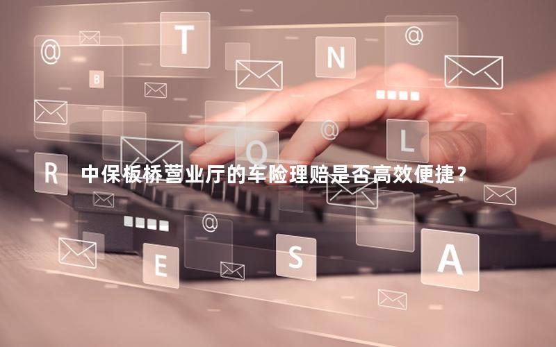 中保板桥营业厅的车险理赔是否高效便捷？