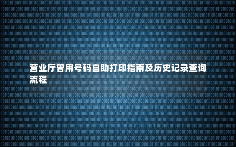 营业厅曾用号码自助打印指南及历史记录查询流程