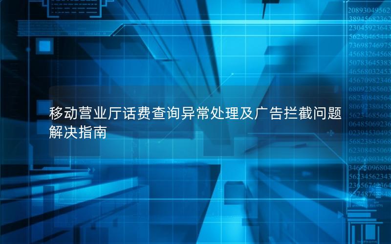 移动营业厅话费查询异常处理及广告拦截问题解决指南
