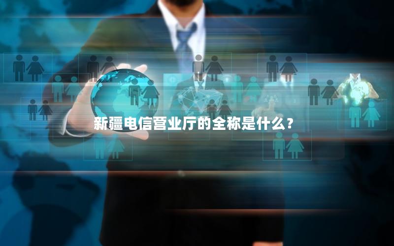 新疆电信营业厅的全称是什么？