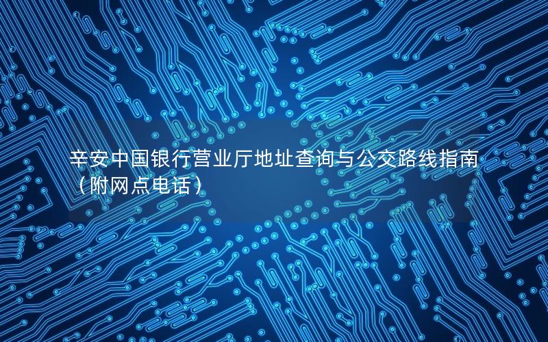 辛安中国银行营业厅地址查询与公交路线指南（附网点电话）