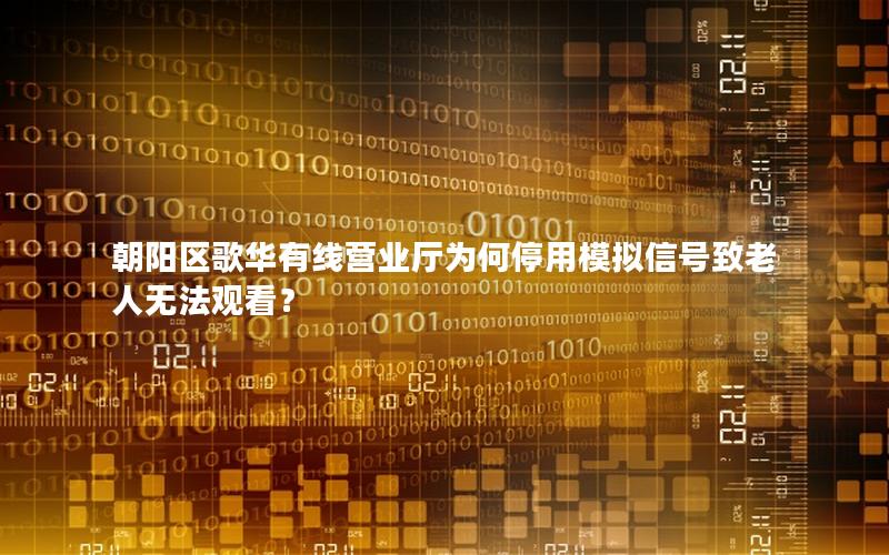 朝阳区歌华有线营业厅为何停用模拟信号致老人无法观看？