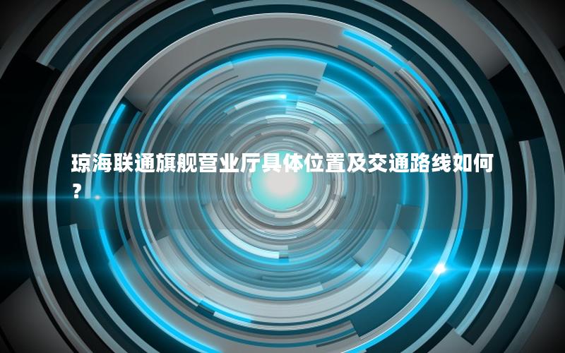 琼海联通旗舰营业厅具体位置及交通路线如何？