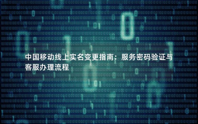 中国移动线上实名变更指南：服务密码验证与客服办理流程