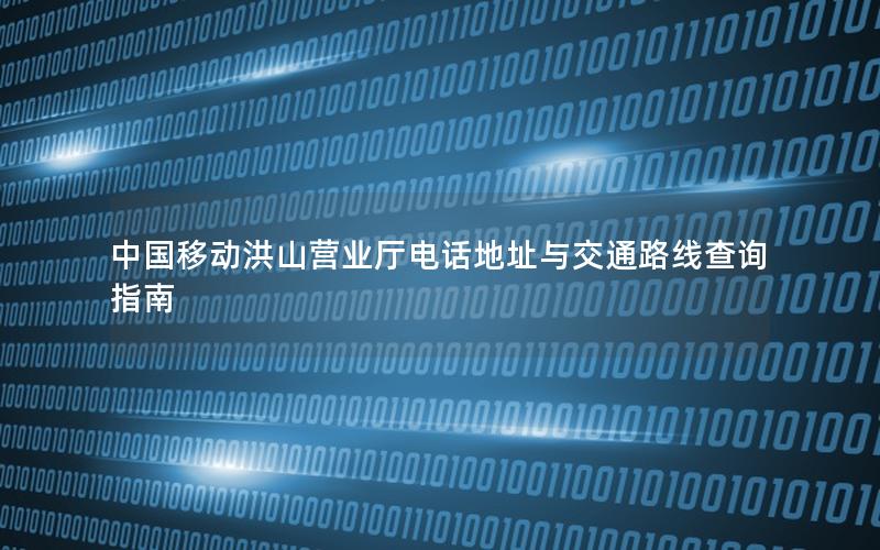 中国移动洪山营业厅电话地址与交通路线查询指南