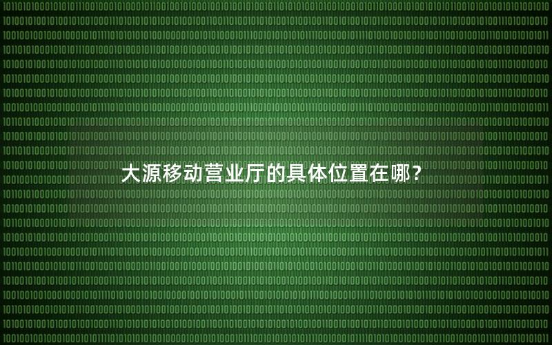 大源移动营业厅的具体位置在哪？
