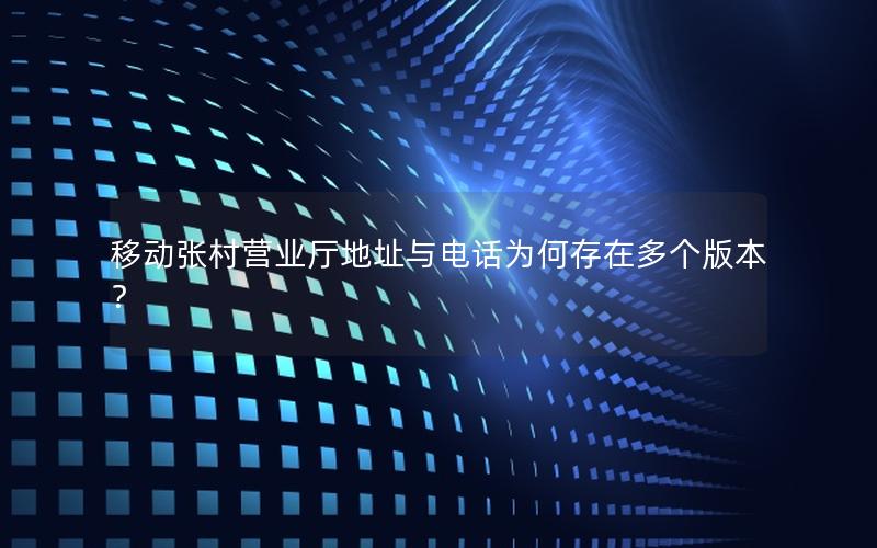 移动张村营业厅地址与电话为何存在多个版本？
