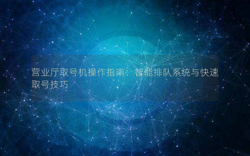 营业厅取号机操作指南：智能排队系统与快速取号技巧