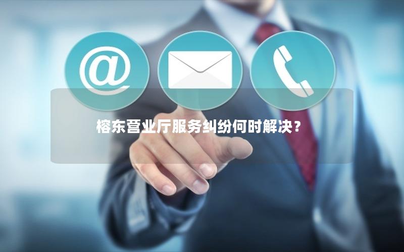 榕东营业厅服务纠纷何时解决？