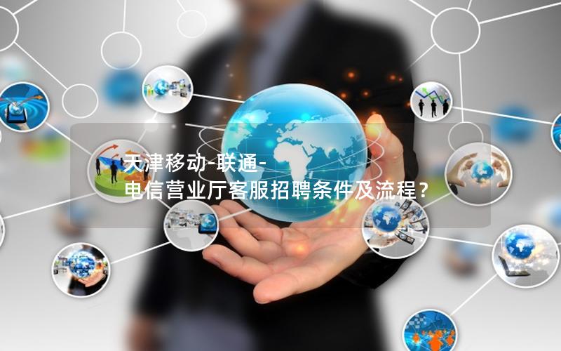天津移动-联通-电信营业厅客服招聘条件及流程？