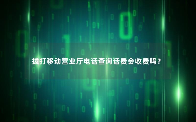 拨打移动营业厅电话查询话费会收费吗？