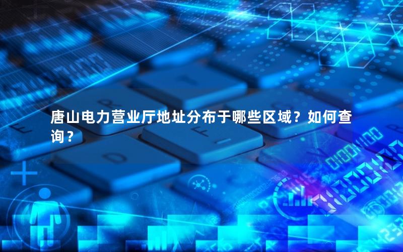 唐山电力营业厅地址分布于哪些区域？如何查询？