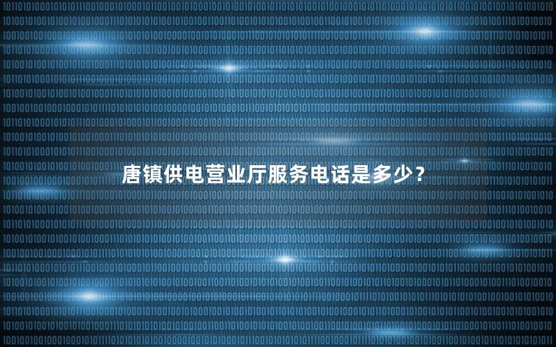 唐镇供电营业厅服务电话是多少？