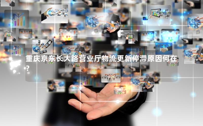 重庆京东长大路营业厅物流更新停滞原因何在？
