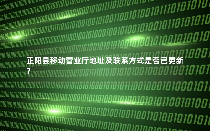 正阳县移动营业厅地址及联系方式是否已更新？