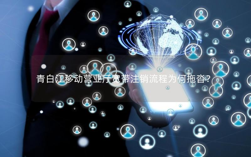 青白江移动营业厅宽带注销流程为何拖沓？