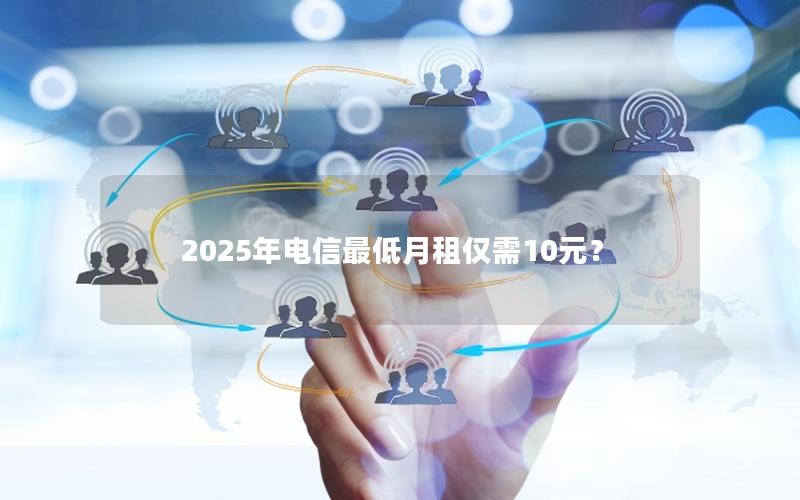 2025年电信最低月租仅需10元？