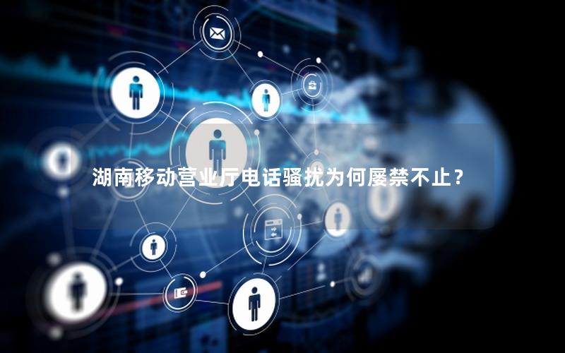 湖南移动营业厅电话骚扰为何屡禁不止？