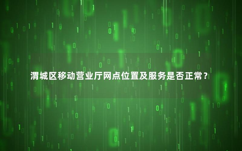 渭城区移动营业厅网点位置及服务是否正常？