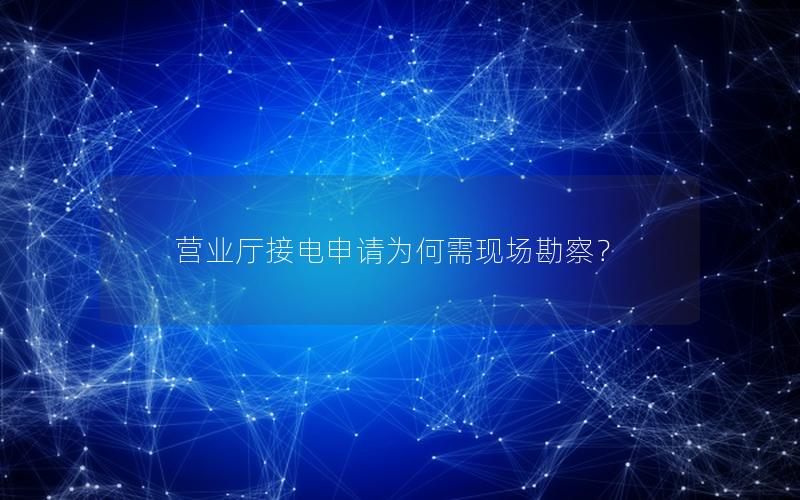 营业厅接电申请为何需现场勘察？