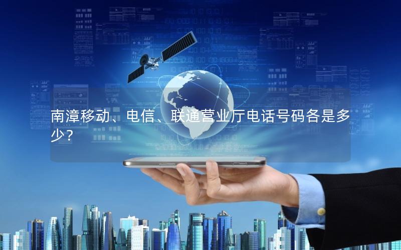 南漳移动、电信、联通营业厅电话号码各是多少？
