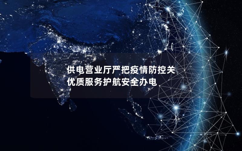 供电营业厅严把疫情防控关 优质服务护航安全办电